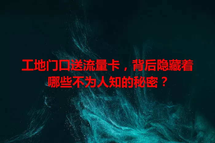 工地门口送流量卡，背后隐藏着哪些不为人知的秘密？