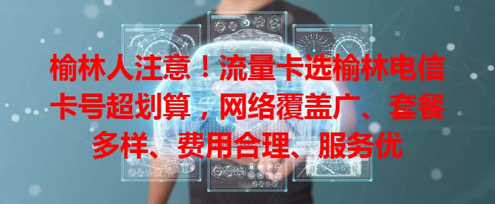 榆林人注意！流量卡选榆林电信卡号超划算，网络覆盖广、套餐多样、费用合理、服务优