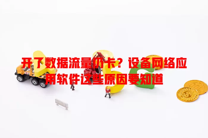 开了数据流量仍卡？设备网络应用软件这些原因要知道