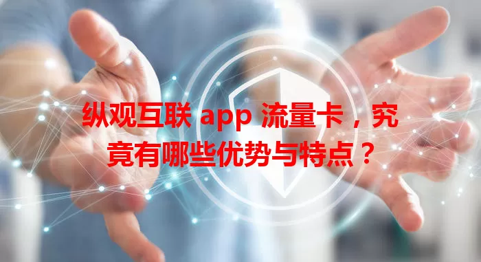 纵观互联 app 流量卡，究竟有哪些优势与特点？