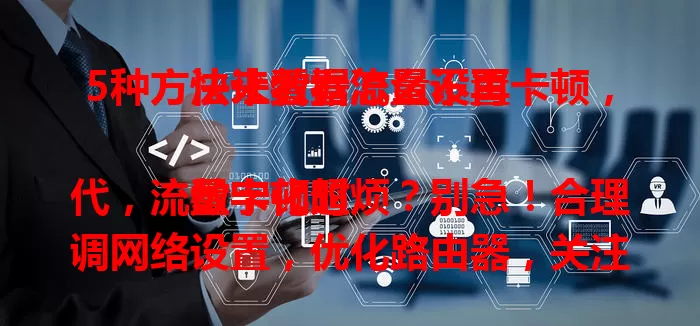 5种方法让数据流量不再卡顿，快来看看怎么设置

数字化时代，流量卡顿超烦？别急！合理调网络设置，优化路由器，关注设备状态，选对时段用网，这些方法能让你告别卡顿，畅享流畅网络！