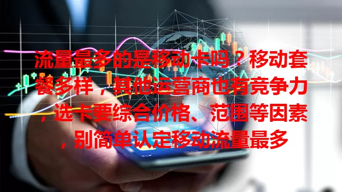 流量最多的是移动卡吗？移动套餐多样，其他运营商也有竞争力，选卡要综合价格、范围等因素，别简单认定移动流量最多