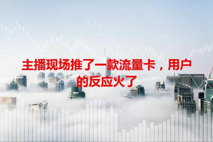 主播现场推了一款流量卡，用户的反应火了