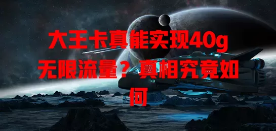 大王卡真能实现40g无限流量？真相究竟如何