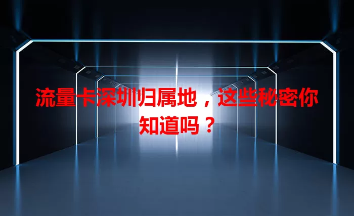 流量卡深圳归属地，这些秘密你知道吗？