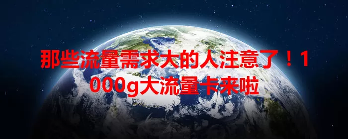 那些流量需求大的人注意了！1000g大流量卡来啦