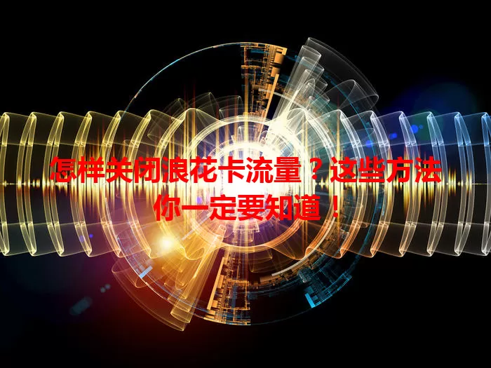 怎样关闭浪花卡流量？这些方法你一定要知道！