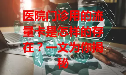 医院门诊用的流量卡是怎样的存在？一文为你揭秘