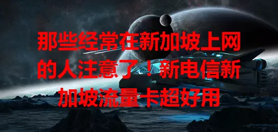 那些经常在新加坡上网的人注意了！新电信新加坡流量卡超好用