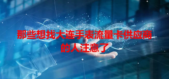 那些想找大连手表流量卡供应商的人注意了