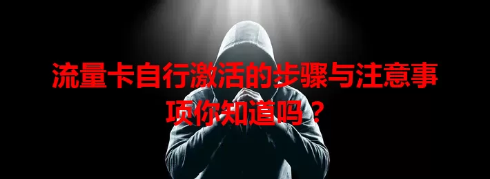 流量卡自行激活的步骤与注意事项你知道吗？