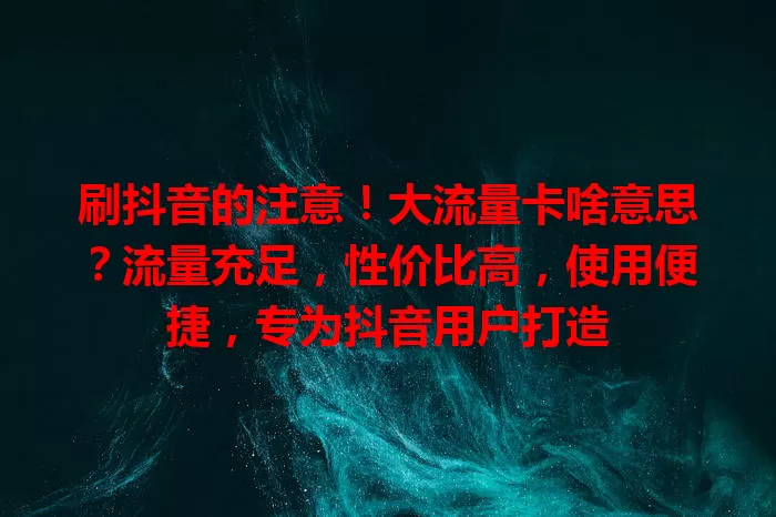 刷抖音的注意！大流量卡啥意思？流量充足，性价比高，使用便捷，专为抖音用户打造