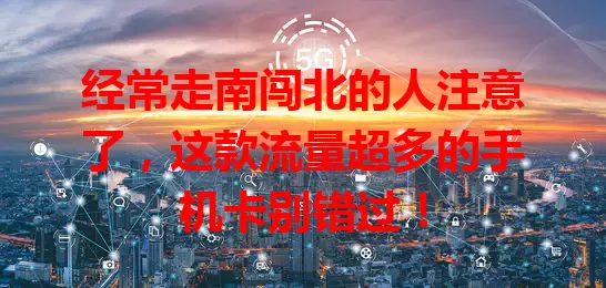 经常走南闯北的人注意了，这款流量超多的手机卡别错过！
