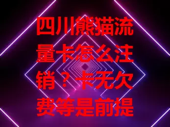 四川熊猫流量卡怎么注销？卡无欠费等是前提，线上线下均可，留意流程时间，避免麻烦