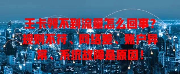 王卡领不到流量怎么回事？规则不符、网络差、账户异常、系统故障是原因！