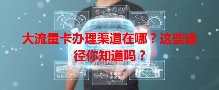 大流量卡办理渠道在哪？这些途径你知道吗？