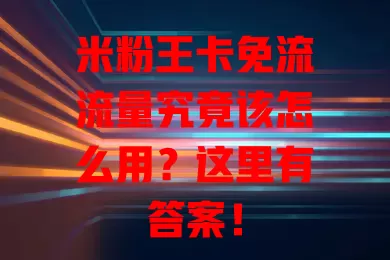 米粉王卡免流流量究竟该怎么用？这里有答案！