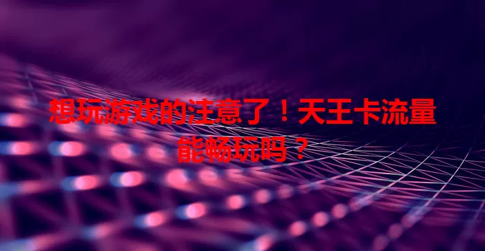想玩游戏的注意了！天王卡流量能畅玩吗？