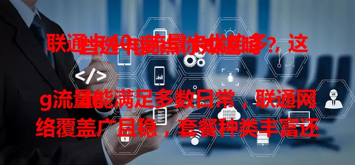 联通卡40g流量卡优势多，这些选卡要点你知道吗？

40g流量能满足多数日常，联通网络覆盖广且稳，套餐种类丰富还有优惠。但选时要留意有效期、超量收费及合约限制等，谨慎考虑，挑适合自己的流量卡畅游网络。