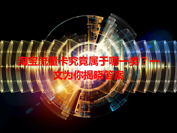 淘宝流量卡究竟属于哪一类？一文为你揭晓答案