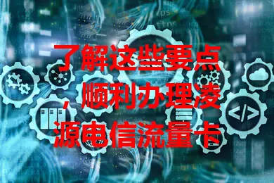 了解这些要点，顺利办理凌源电信流量卡