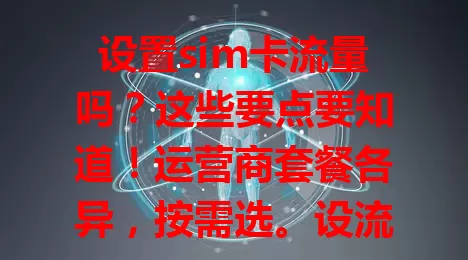 设置sim卡流量吗？这些要点要知道！运营商套餐各异，按需选。设流量要考虑手机支持与网络环境，还得监控管理防超支，综合因素合理设，满足网络需求。