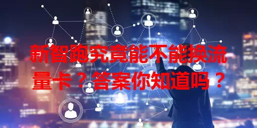 新智跑究竟能不能换流量卡？答案你知道吗？