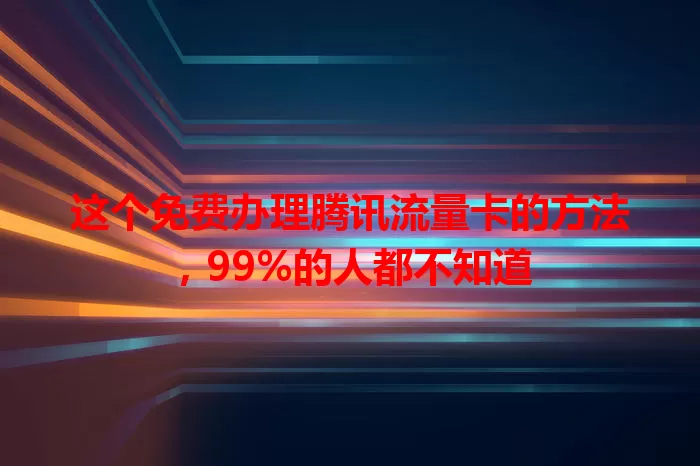 这个免费办理腾讯流量卡的方法，99%的人都不知道
