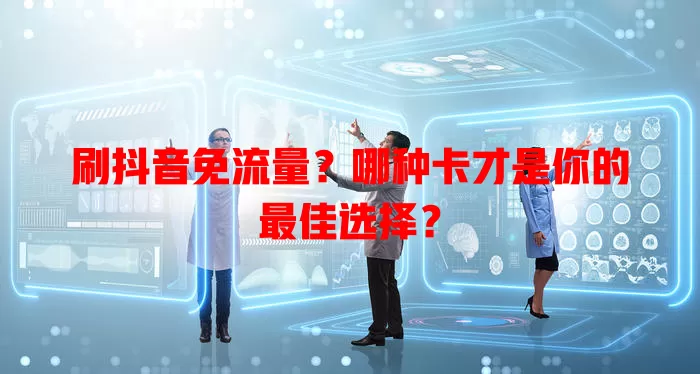 刷抖音免流量？哪种卡才是你的最佳选择？