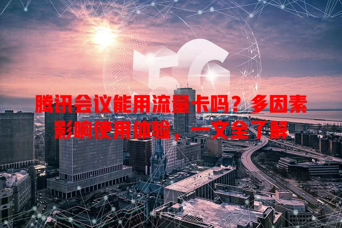 腾讯会议能用流量卡吗？多因素影响使用体验，一文全了解