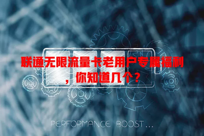 联通无限流量卡老用户专属福利，你知道几个？