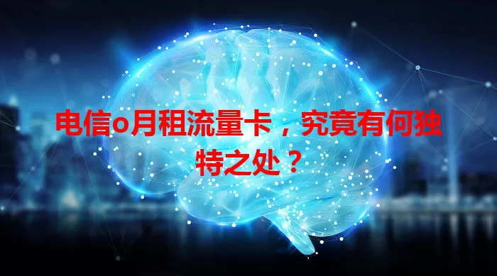 电信o月租流量卡，究竟有何独特之处？