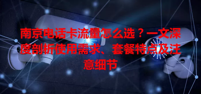 南京电话卡流量怎么选？一文深度剖析使用需求、套餐特点及注意细节