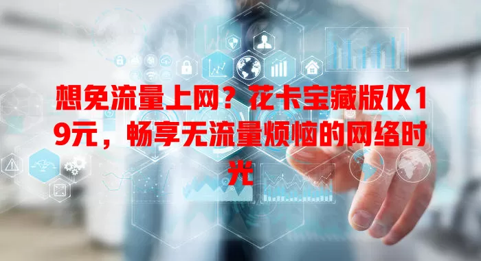 想免流量上网？花卡宝藏版仅19元，畅享无流量烦恼的网络时光