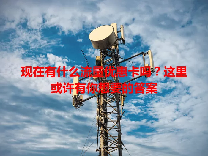 现在有什么流量优惠卡吗？这里或许有你想要的答案