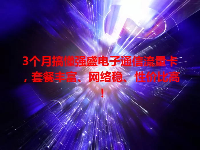 3个月搞懂强盛电子通信流量卡，套餐丰富、网络稳、性价比高！