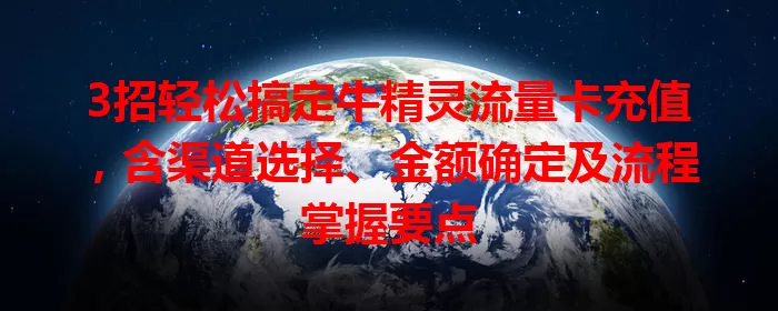 3招轻松搞定牛精灵流量卡充值，含渠道选择、金额确定及流程掌握要点
