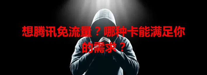 想腾讯免流量？哪种卡能满足你的需求？