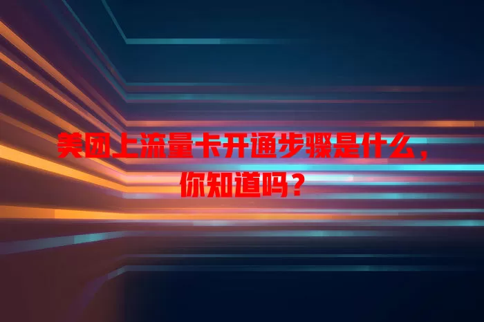 美团上流量卡开通步骤是什么，你知道吗？