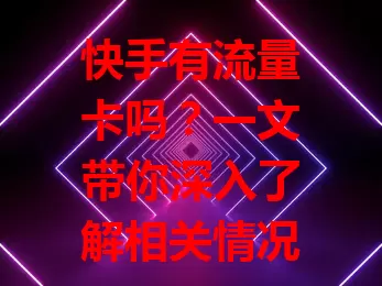 快手有流量卡吗？一文带你深入了解相关情况