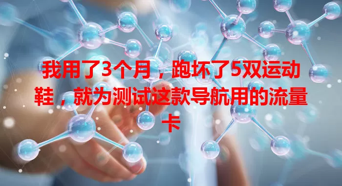 我用了3个月，跑坏了5双运动鞋，就为测试这款导航用的流量卡