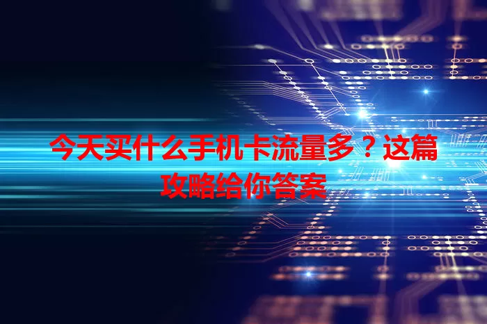 今天买什么手机卡流量多？这篇攻略给你答案