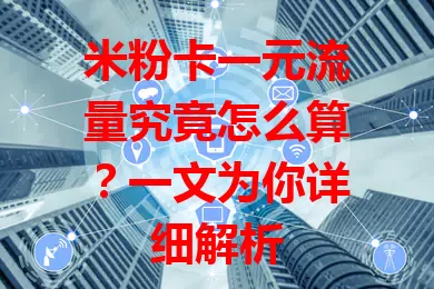 米粉卡一元流量究竟怎么算？一文为你详细解析