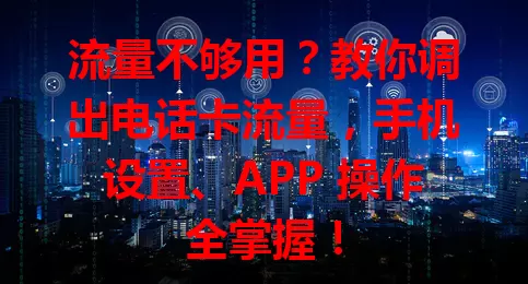 流量不够用？教你调出电话卡流量，手机设置、APP 操作全掌握！