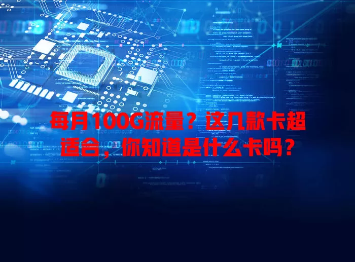 每月100G流量？这几款卡超适合，你知道是什么卡吗？