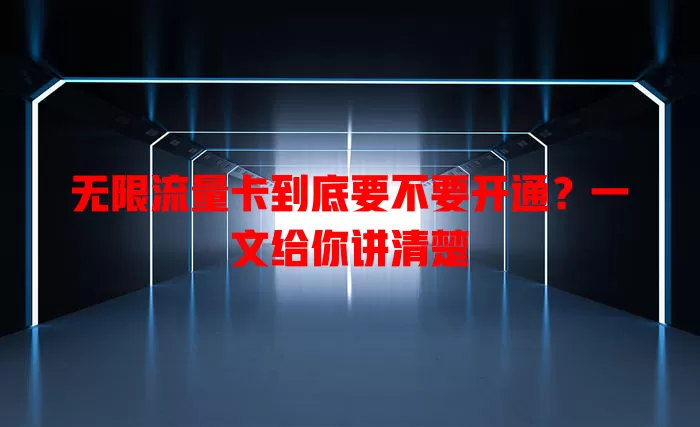 无限流量卡到底要不要开通？一文给你讲清楚