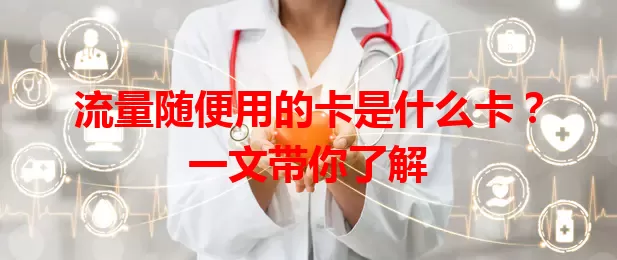流量随便用的卡是什么卡？一文带你了解