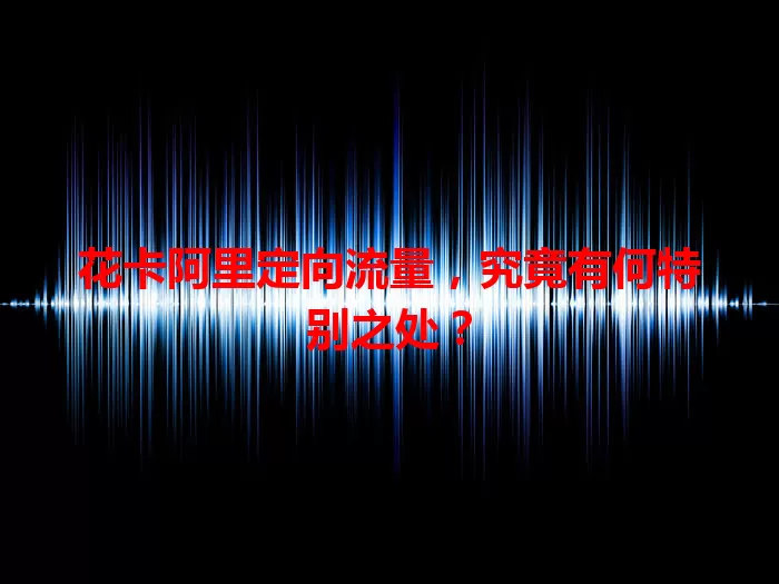 花卡阿里定向流量，究竟有何特别之处？