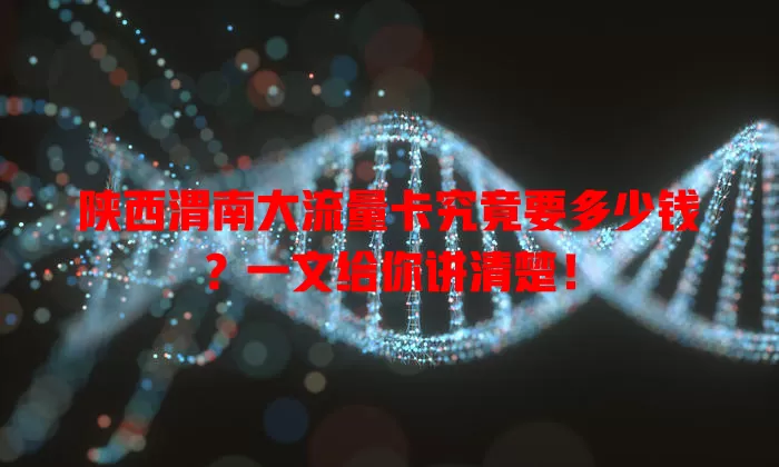 陕西渭南大流量卡究竟要多少钱？一文给你讲清楚！