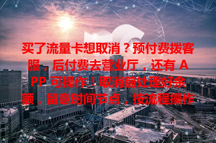 买了流量卡想取消？预付费拨客服，后付费去营业厅，还有 APP 可操作！取消前处理好余额，留意时间节点，按流程操作避免麻烦